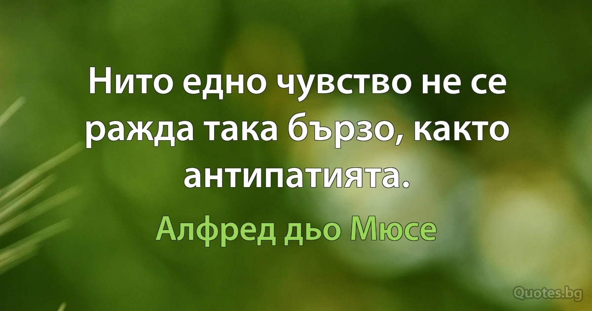 Нито едно чувство не се ражда така бързо, както антипатията. (Алфред дьо Мюсе)