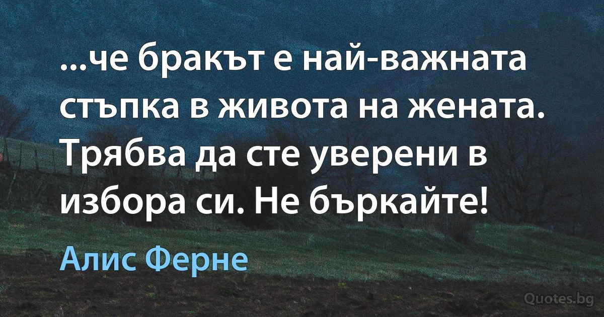 ...че бракът е най-важната стъпка в живота на жената. Трябва да сте уверени в избора си. Не бъркайте! (Алис Ферне)