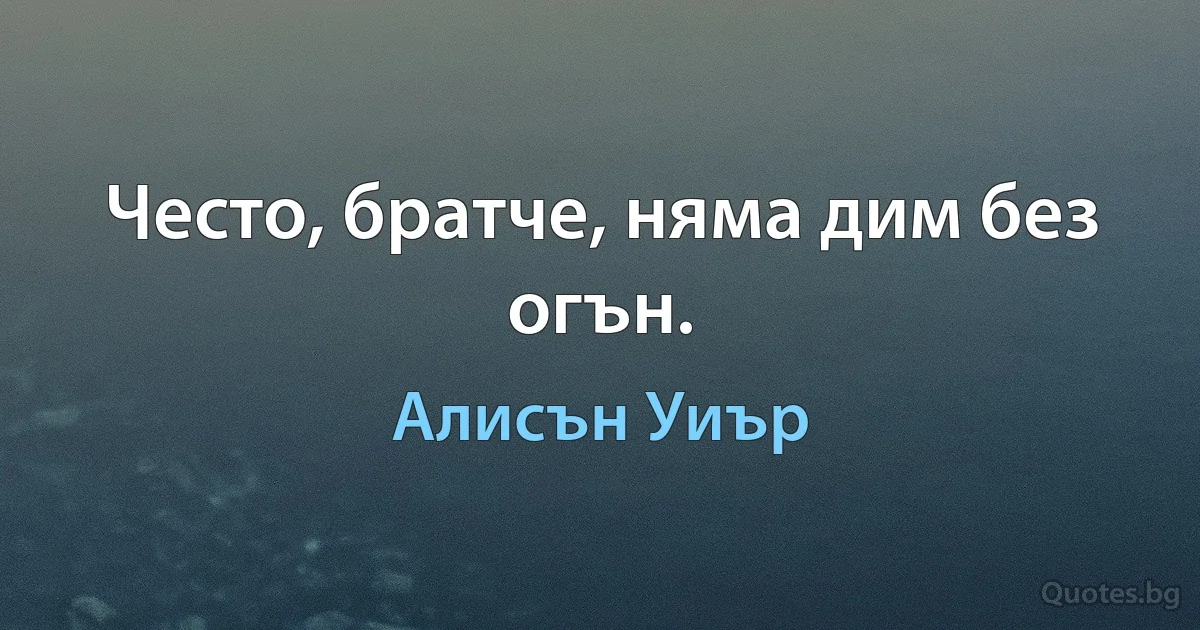 Често, братче, няма дим без огън. (Алисън Уиър)