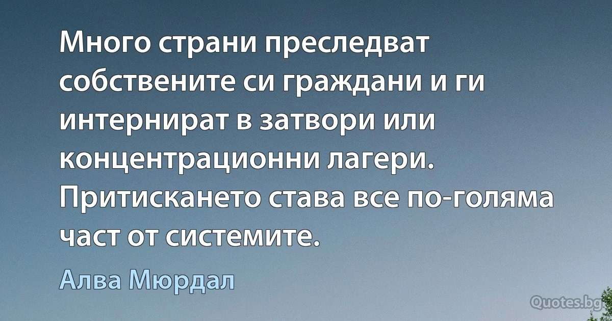 Много страни преследват собствените си граждани и ги интернират в затвори или концентрационни лагери. Притискането става все по-голяма част от системите. (Алва Мюрдал)