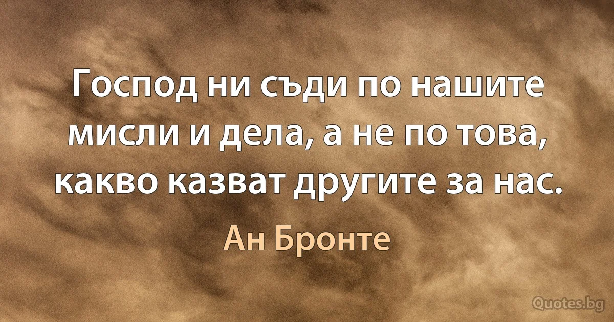 Господ ни съди по нашите мисли и дела, а не по това, какво казват другите за нас. (Ан Бронте)