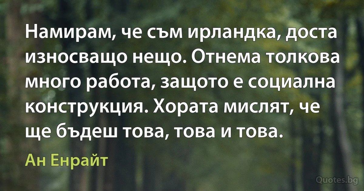 Намирам, че съм ирландка, доста износващо нещо. Отнема толкова много работа, защото е социална конструкция. Хората мислят, че ще бъдеш това, това и това. (Ан Енрайт)