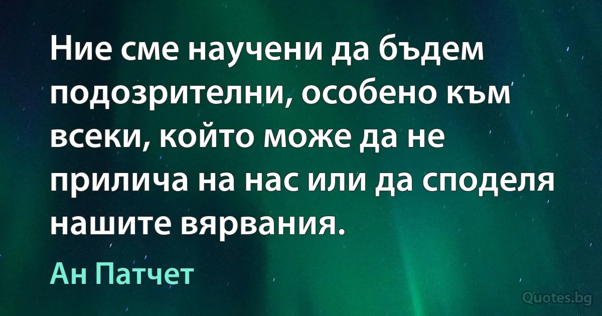 Ние сме научени да бъдем подозрителни, особено към всеки, който може да не прилича на нас или да споделя нашите вярвания. (Ан Патчет)