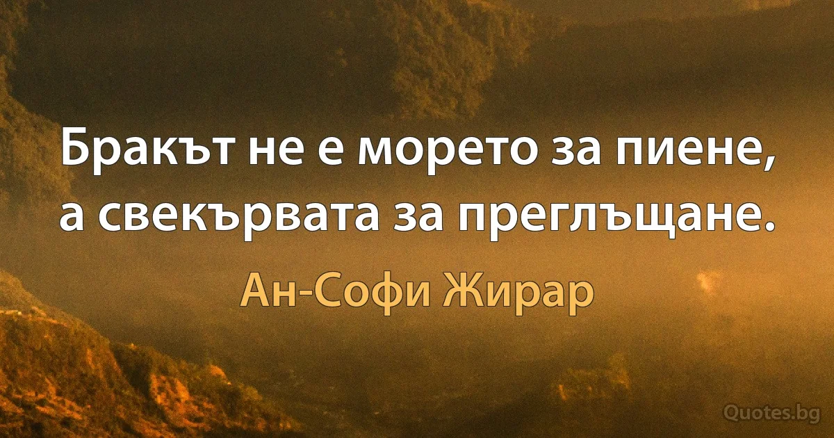 Бракът не е морето за пиене, а свекървата за преглъщане. (Ан-Софи Жирар)