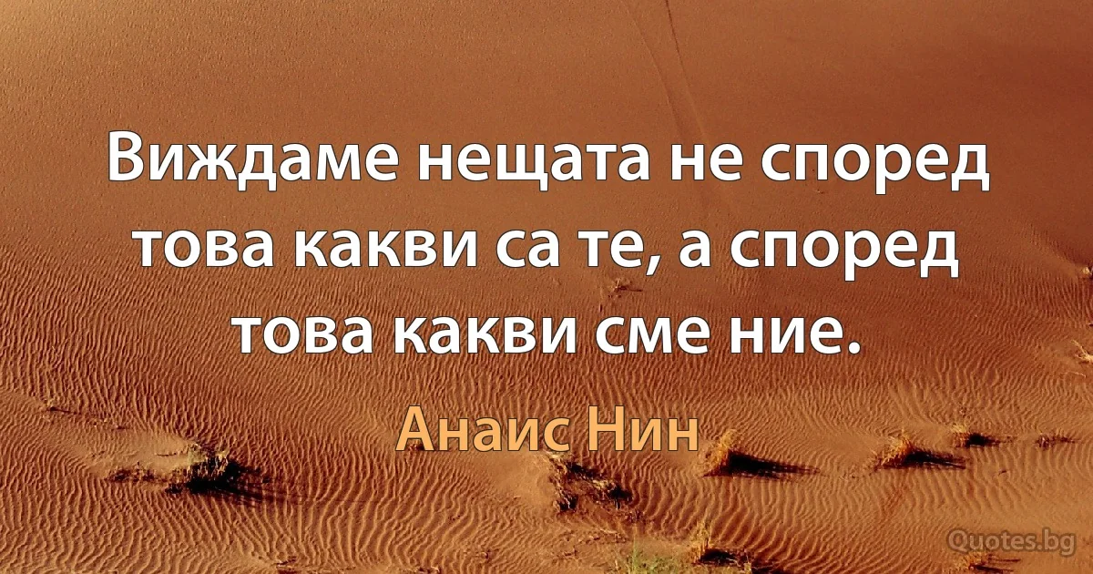 Виждаме нещата не според това какви са те, а според това какви сме ние. (Анаис Нин)