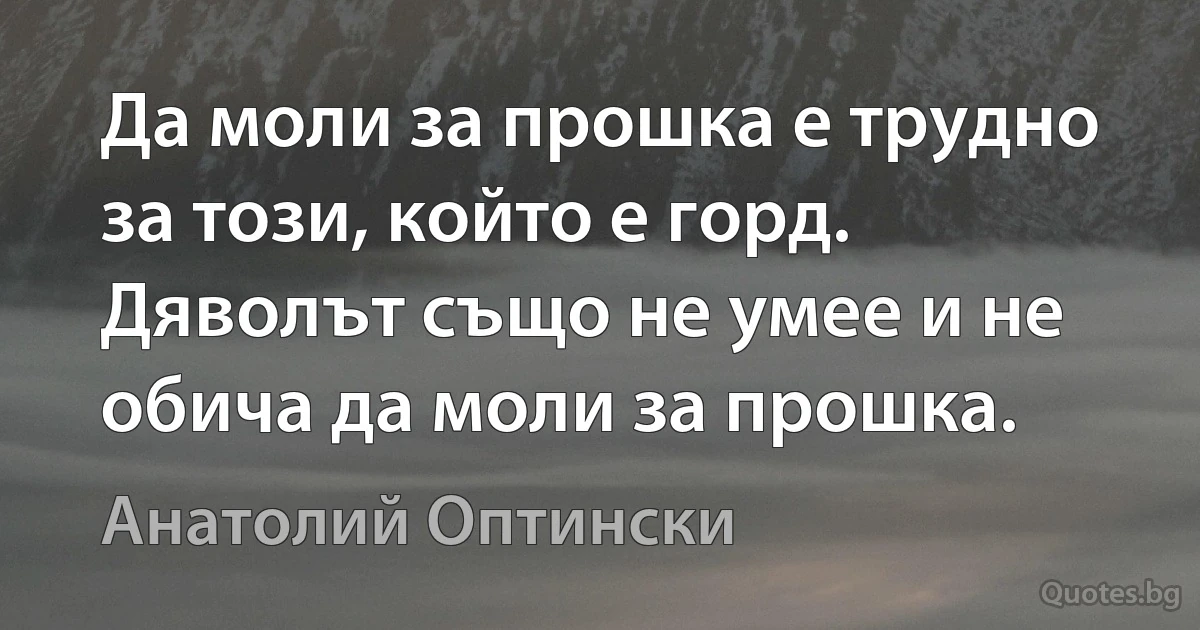 Да моли за прошка е трудно за този, който е горд. Дяволът също не умее и не обича да моли за прошка. (Анатолий Оптински)