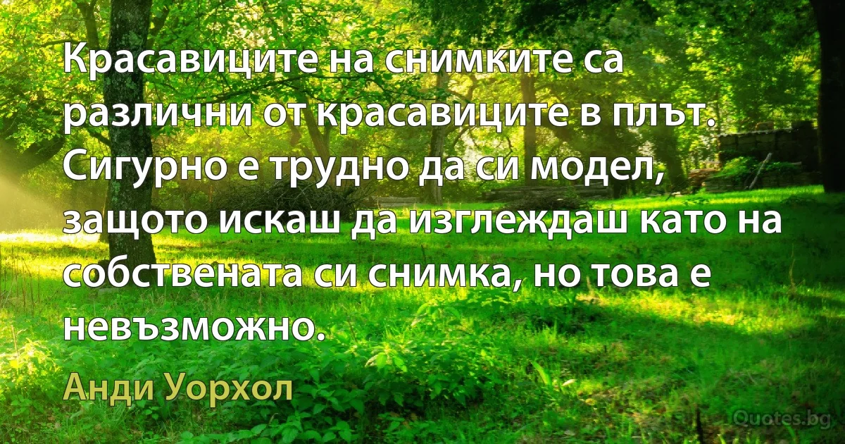 Красавиците на снимките са различни от красавиците в плът. Сигурно е трудно да си модел, защото искаш да изглеждаш като на собствената си снимка, но това е невъзможно. (Анди Уорхол)