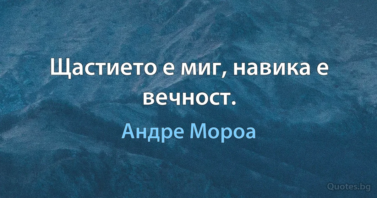 Щастието е миг, навика е вечност. (Андре Мороа)