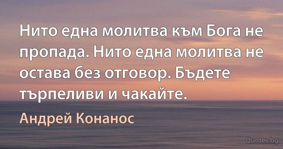 Нито една молитва към Бога не пропада. Нито една молитва не остава без отговор. Бъдете търпеливи и чакайте. (Андрей Конанос)