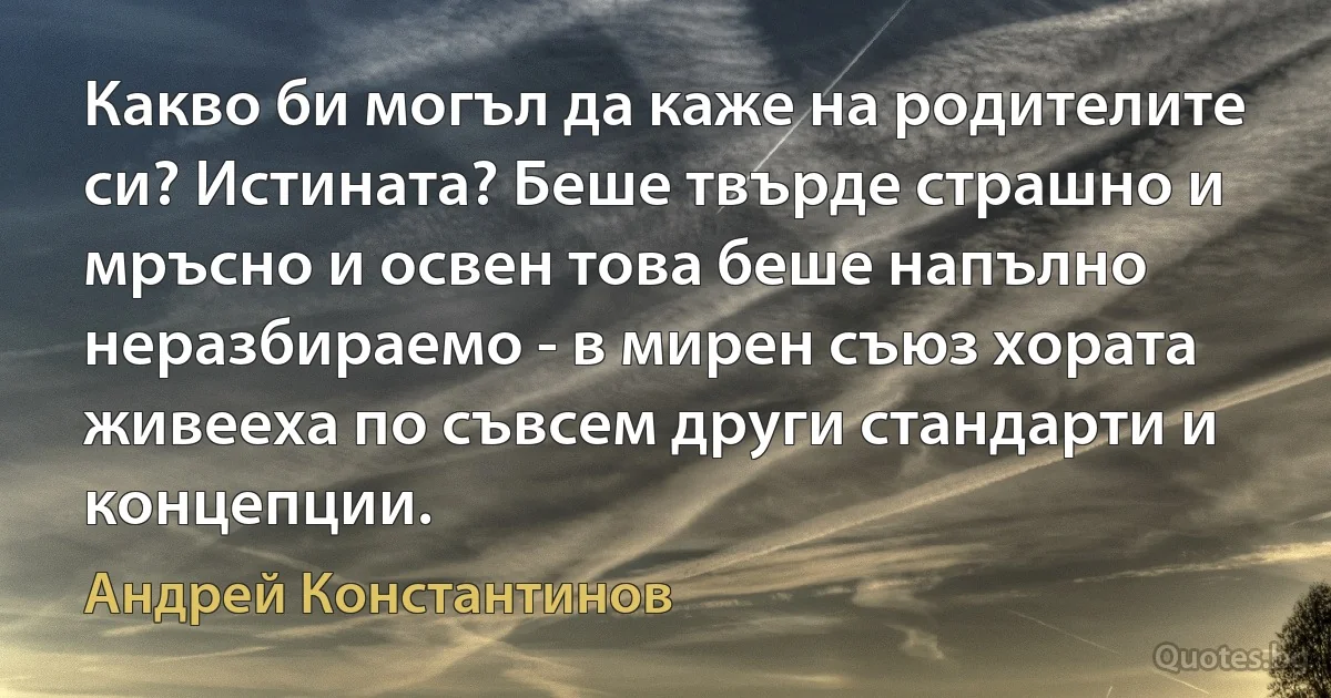 Какво би могъл да каже на родителите си? Истината? Беше твърде страшно и мръсно и освен това беше напълно неразбираемо - в мирен съюз хората живееха по съвсем други стандарти и концепции. (Андрей Константинов)