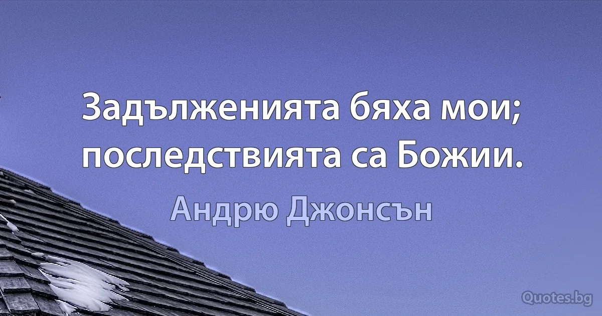 Задълженията бяха мои; последствията са Божии. (Андрю Джонсън)