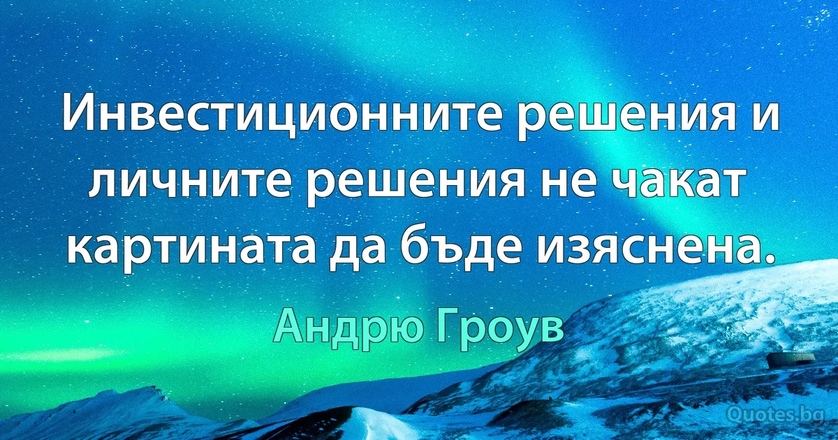 Инвестиционните решения и личните решения не чакат картината да бъде изяснена. (Андрю Гроув)