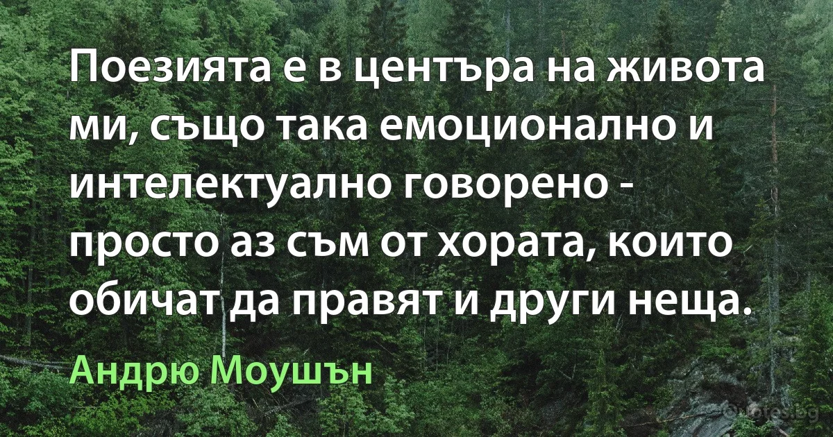 Поезията е в центъра на живота ми, също така емоционално и интелектуално говорено - просто аз съм от хората, които обичат да правят и други неща. (Андрю Моушън)