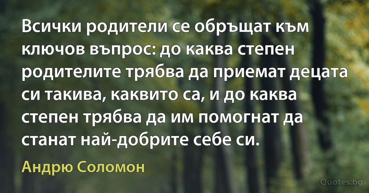 Всички родители се обръщат към ключов въпрос: до каква степен родителите трябва да приемат децата си такива, каквито са, и до каква степен трябва да им помогнат да станат най-добрите себе си. (Андрю Соломон)