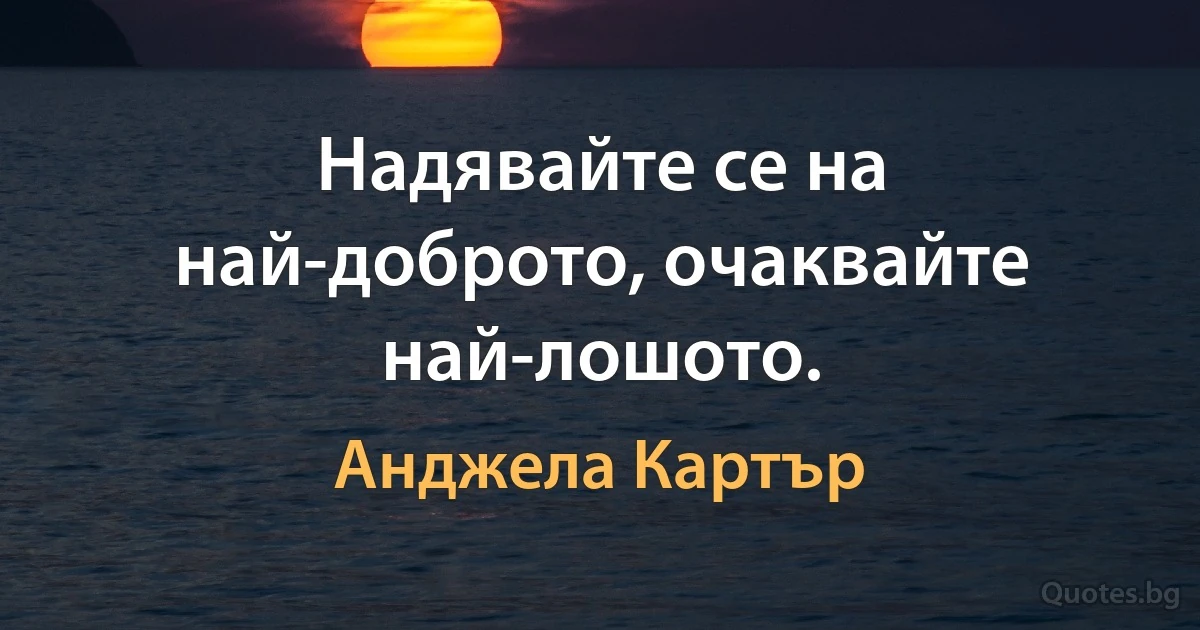 Надявайте се на най-доброто, очаквайте най-лошото. (Анджела Картър)