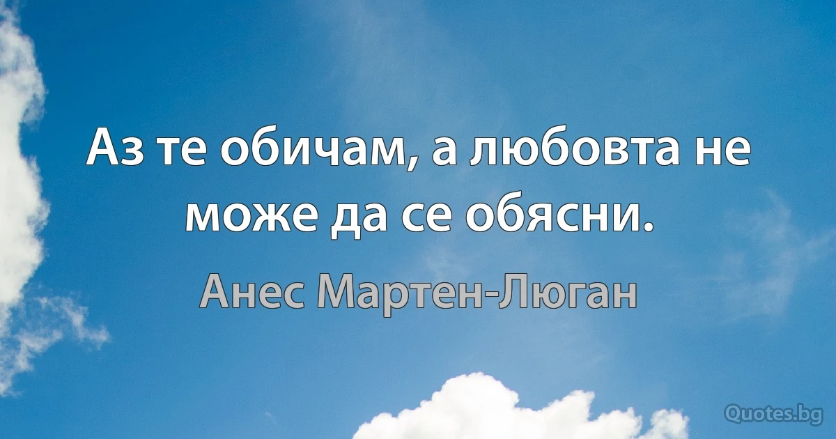 Аз те обичам, а любовта не може да се обясни. (Анес Мартен-Люган)