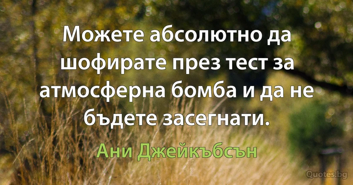 Можете абсолютно да шофирате през тест за атмосферна бомба и да не бъдете засегнати. (Ани Джейкъбсън)