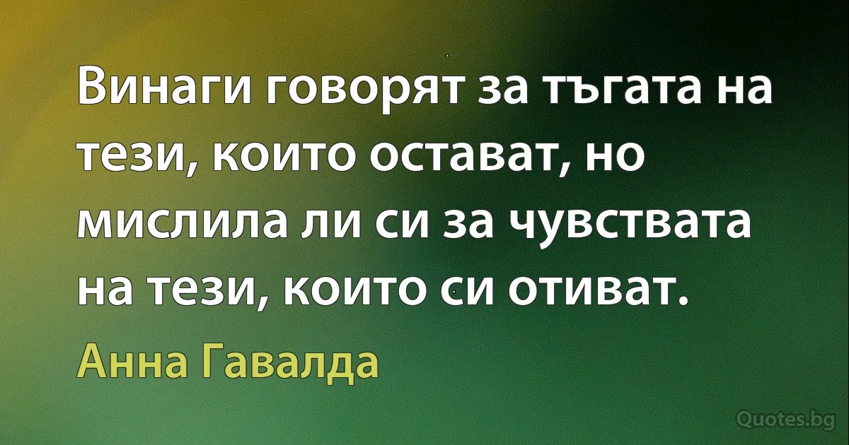 Винаги говорят за тъгата на тези, които остават, но мислила ли си за чувствата на тези, които си отиват. (Анна Гавалда)