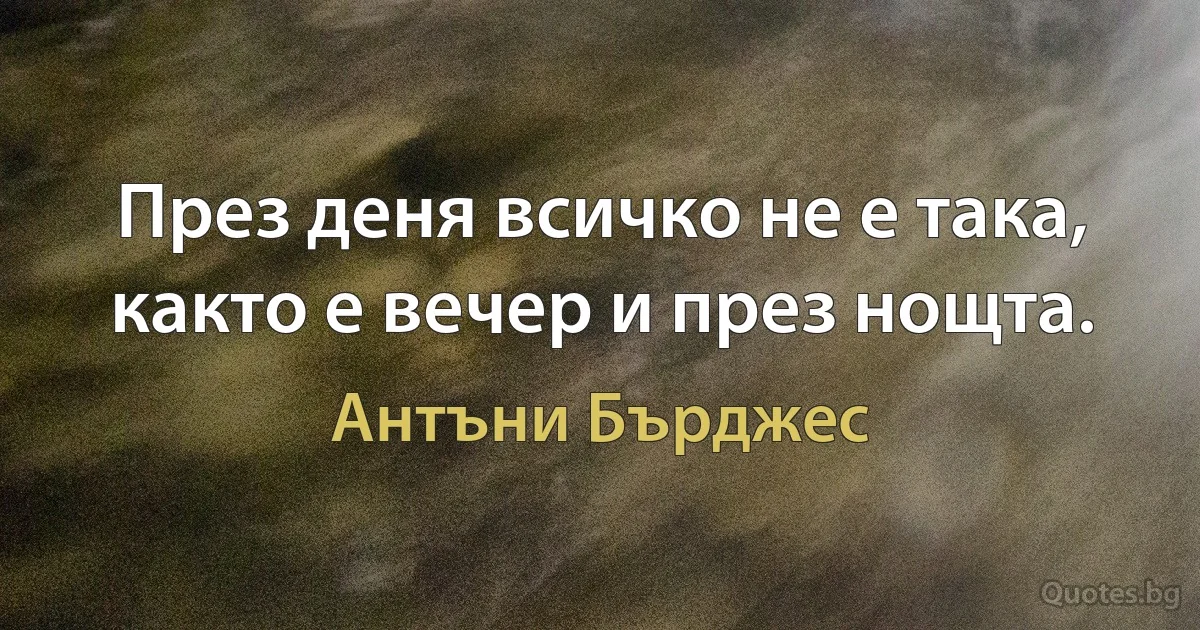 През деня всичко не е така, както е вечер и през нощта. (Антъни Бърджес)