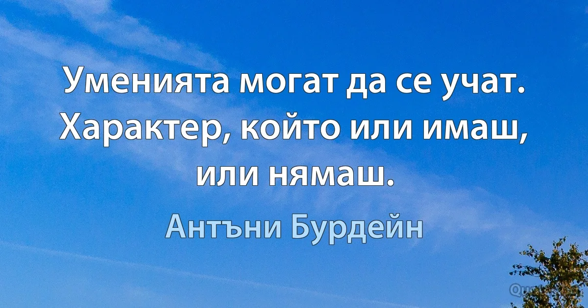 Уменията могат да се учат. Характер, който или имаш, или нямаш. (Антъни Бурдейн)