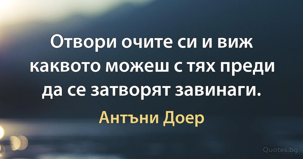 Отвори очите си и виж каквото можеш с тях преди да се затворят завинаги. (Антъни Доер)