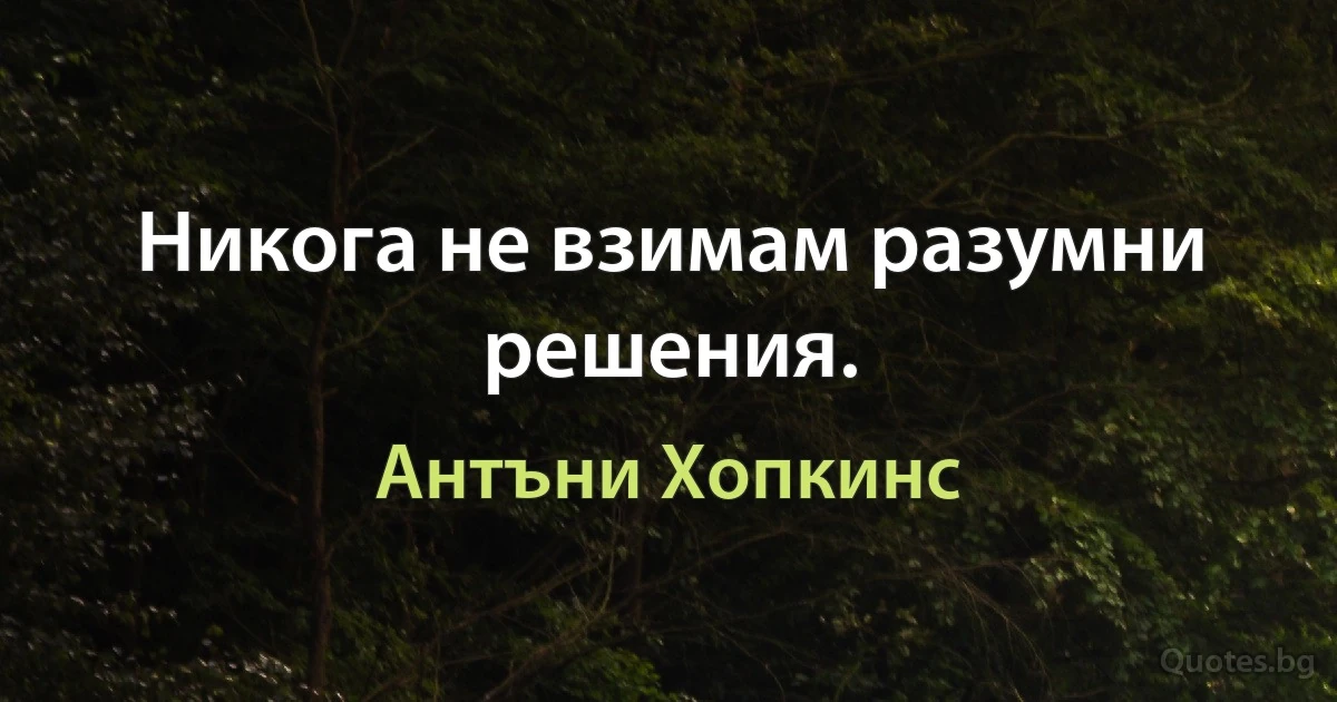 Никога не взимам разумни решения. (Антъни Хопкинс)