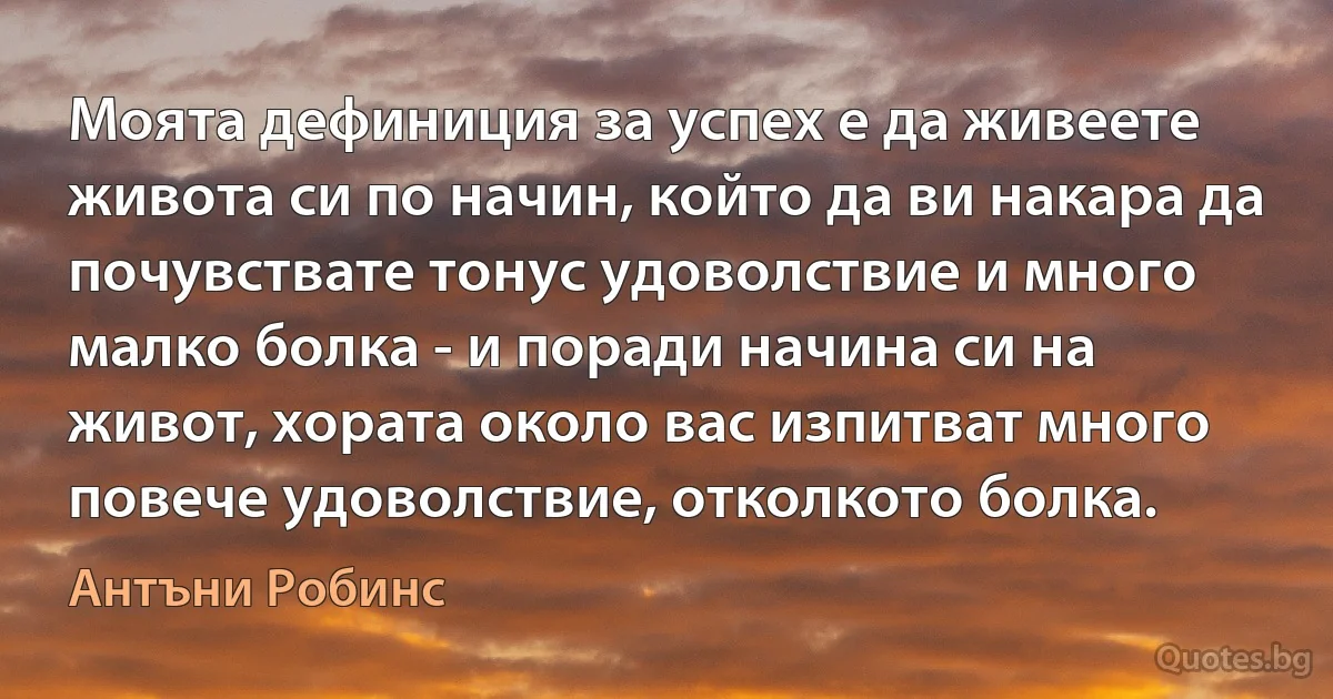 Моята дефиниция за успех е да живеете живота си по начин, който да ви накара да почувствате тонус удоволствие и много малко болка - и поради начина си на живот, хората около вас изпитват много повече удоволствие, отколкото болка. (Антъни Робинс)