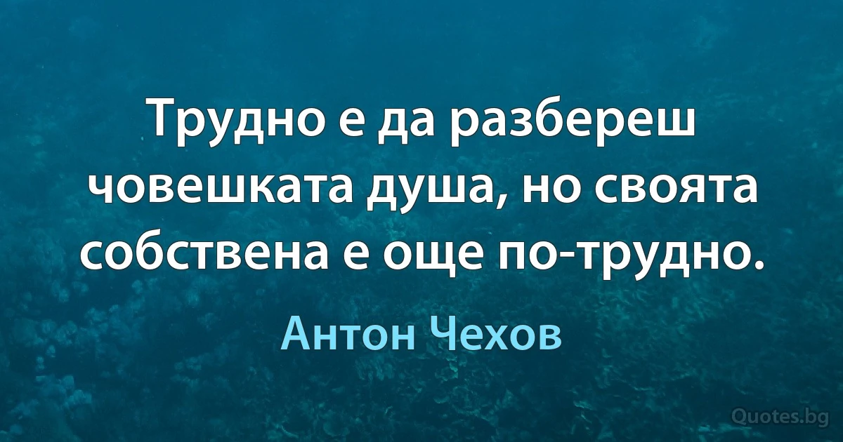 Трудно е да разбереш човешката душа, но своята собствена е още по-трудно. (Антон Чехов)