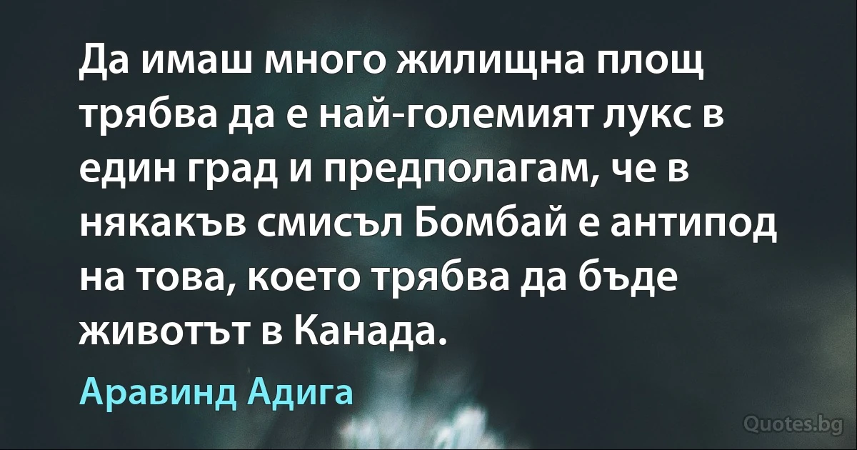 Да имаш много жилищна площ трябва да е най-големият лукс в един град и предполагам, че в някакъв смисъл Бомбай е антипод на това, което трябва да бъде животът в Канада. (Аравинд Адига)