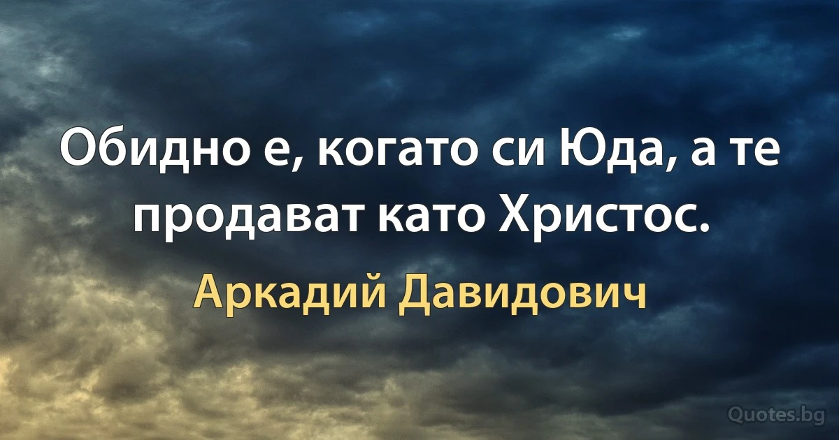 Обидно е, когато си Юда, а те продават като Христос. (Аркадий Давидович)