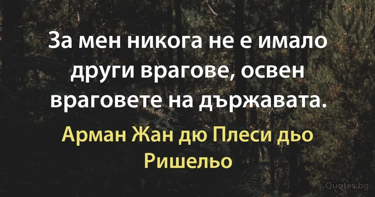 За мен никога не е имало други врагове, освен враговете на държавата. (Арман Жан дю Плеси дьо Ришельо)