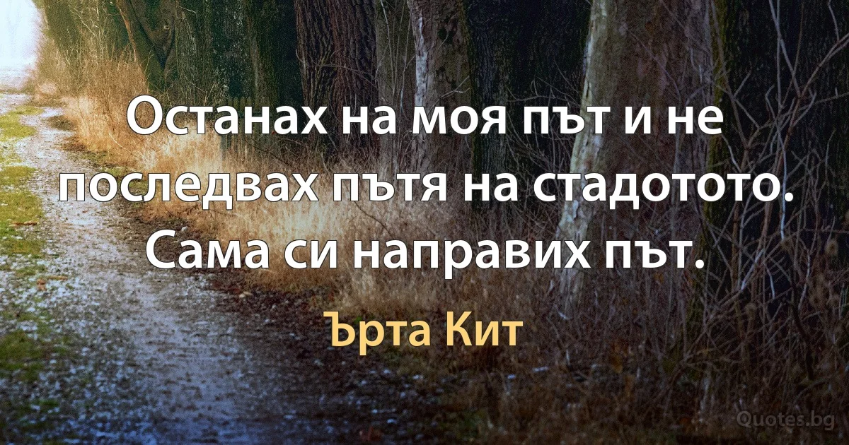 Останах на моя път и не последвах пътя на стадотото. Сама си направих път. (Ърта Кит)