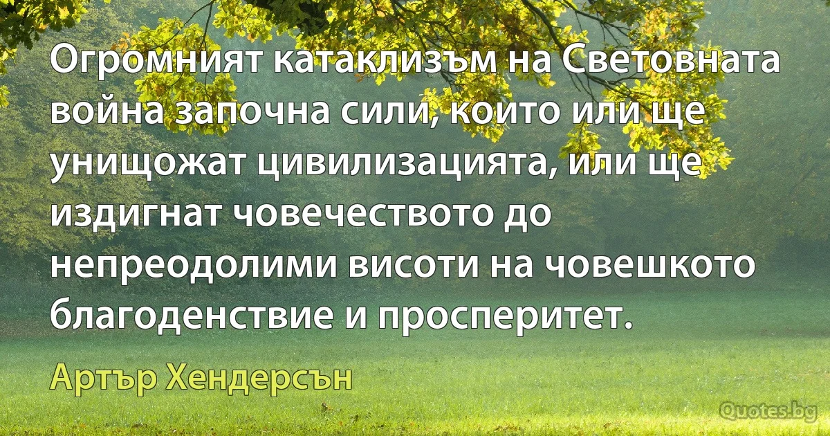 Огромният катаклизъм на Световната война започна сили, които или ще унищожат цивилизацията, или ще издигнат човечеството до непреодолими висоти на човешкото благоденствие и просперитет. (Артър Хендерсън)