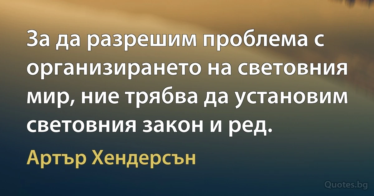 За да разрешим проблема с организирането на световния мир, ние трябва да установим световния закон и ред. (Артър Хендерсън)