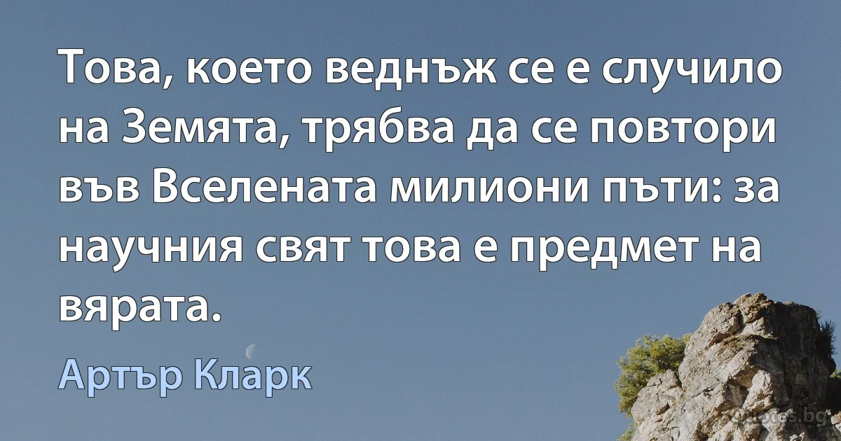 Това, което веднъж се е случило на Земята, трябва да се повтори във Вселената милиони пъти: за научния свят това е предмет на вярата. (Артър Кларк)