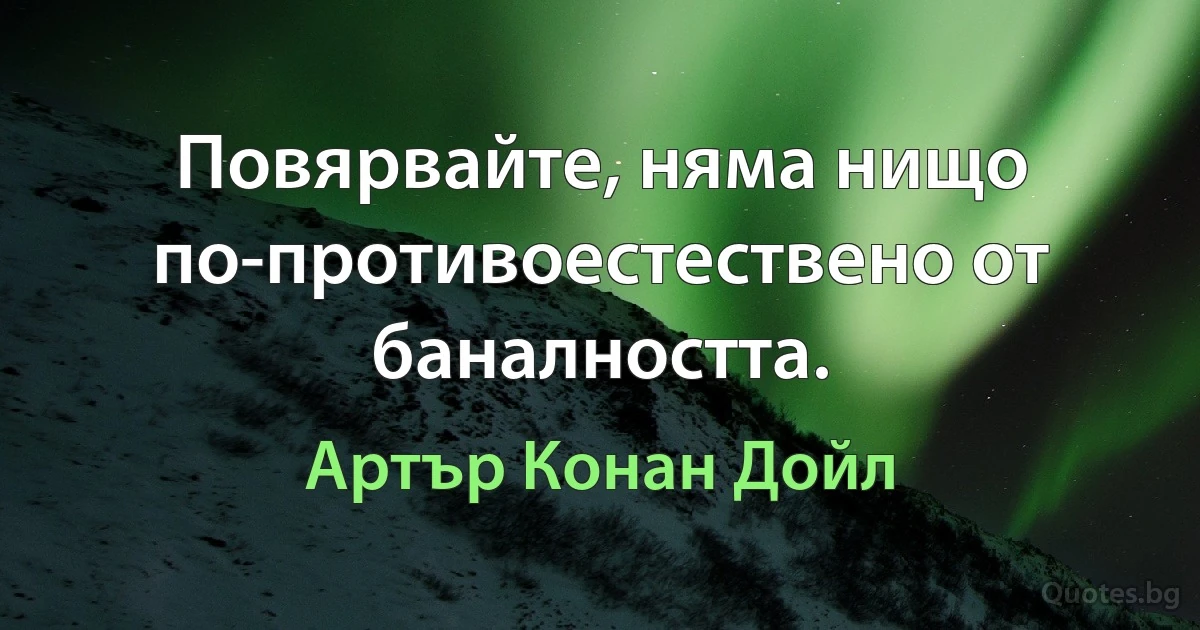 Повярвайте, няма нищо по-противоестествено от баналността. (Артър Конан Дойл)