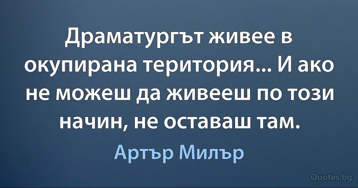 Драматургът живее в окупирана територия... И ако не можеш да живееш по този начин, не оставаш там. (Артър Милър)