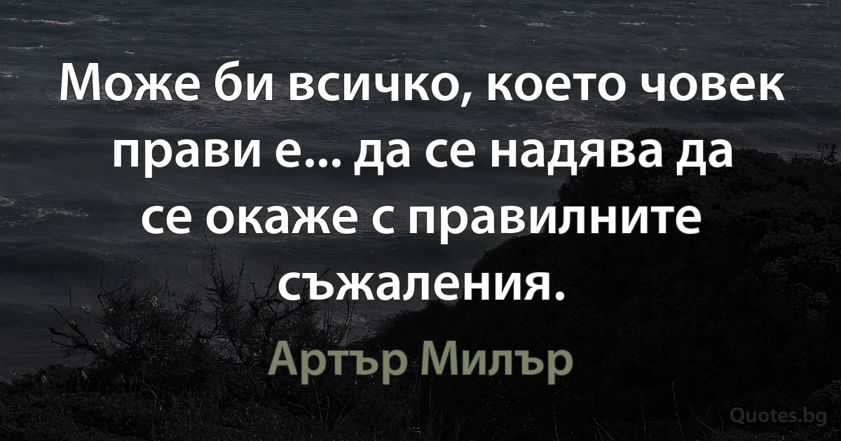 Може би всичко, което човек прави е... да се надява да се окаже с правилните съжаления. (Артър Милър)