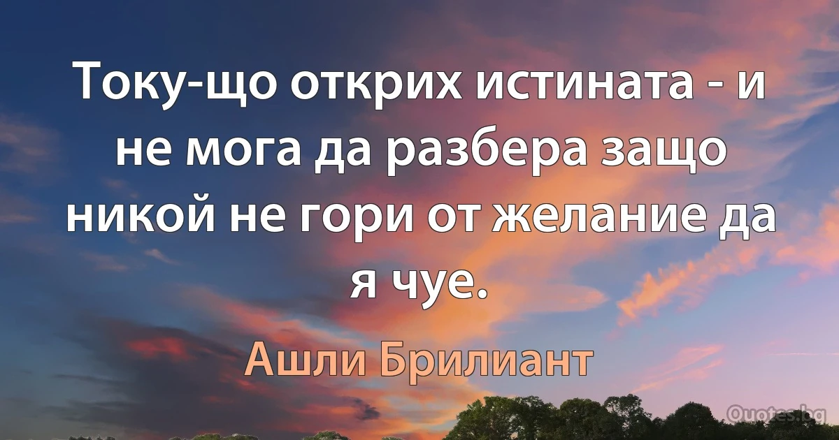 Току-що открих истината - и не мога да разбера защо никой не гори от желание да я чуе. (Ашли Брилиант)