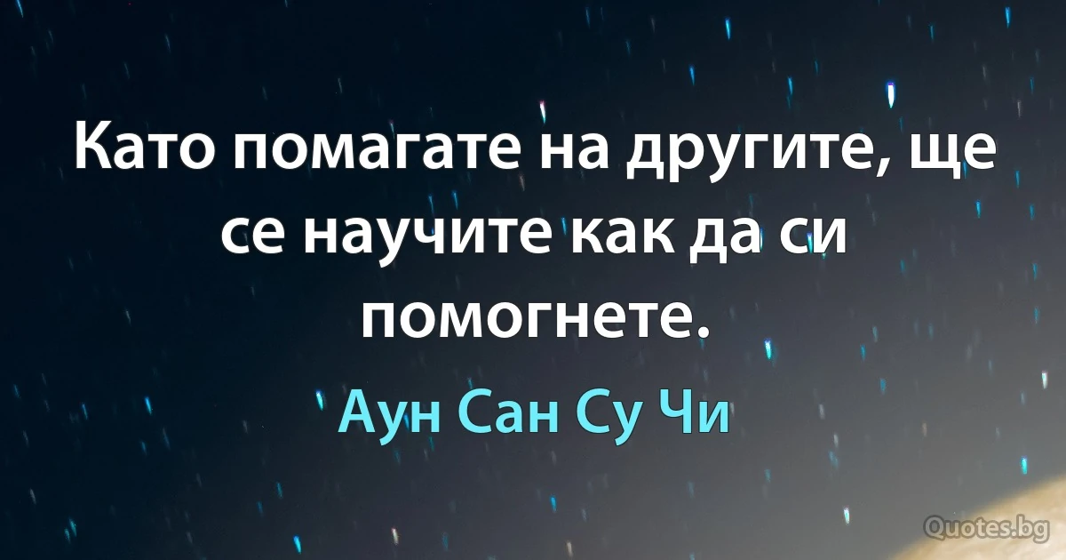 Като помагате на другите, ще се научите как да си помогнете. (Аун Сан Су Чи)