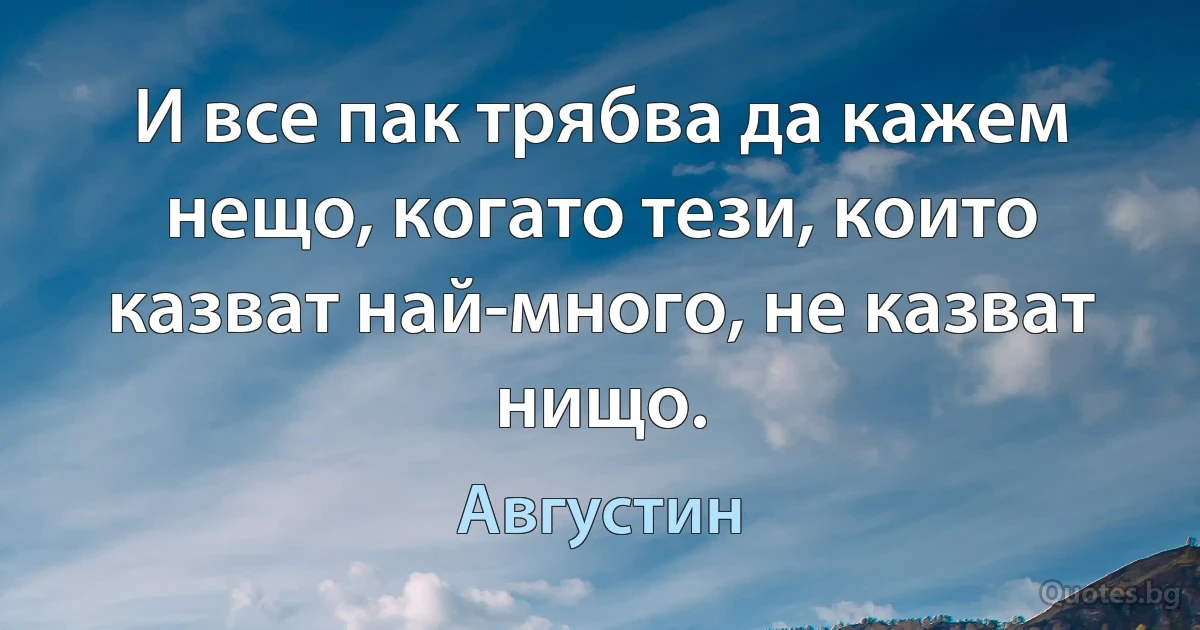 И все пак трябва да кажем нещо, когато тези, които казват най-много, не казват нищо. (Августин)