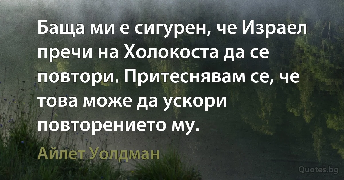 Баща ми е сигурен, че Израел пречи на Холокоста да се повтори. Притеснявам се, че това може да ускори повторението му. (Айлет Уолдман)