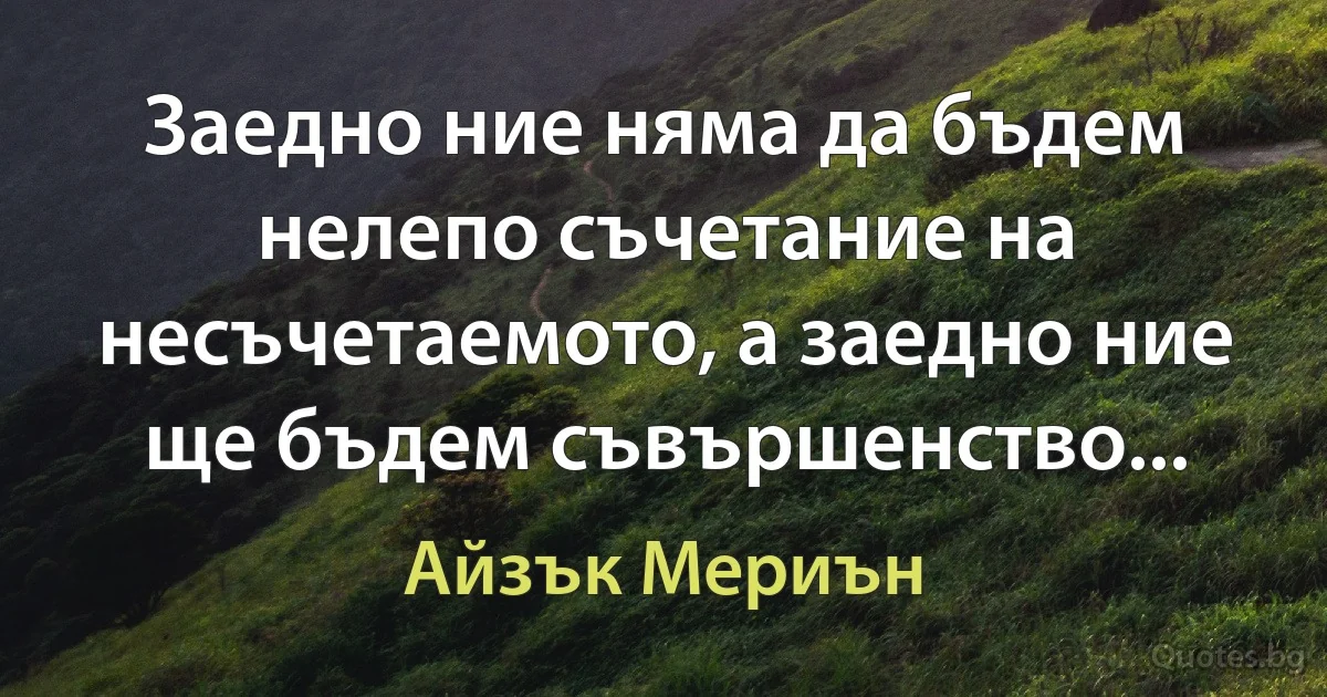 Заедно ние няма да бъдем нелепо съчетание на несъчетаемото, а заедно ние ще бъдем съвършенство... (Айзък Мериън)