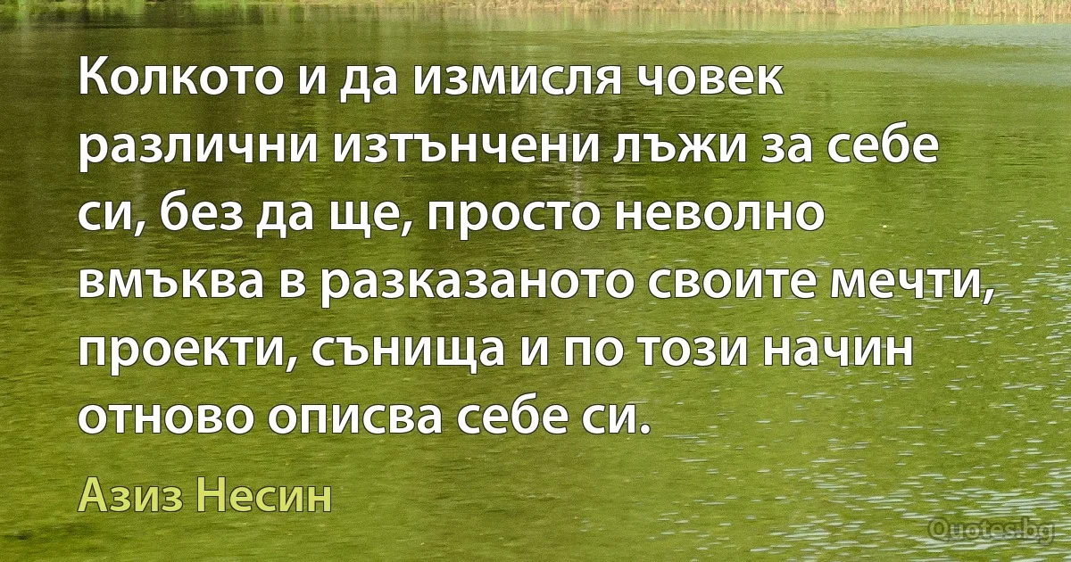 Колкото и да измисля човек различни изтънчени лъжи за себе си, без да ще, просто неволно вмъква в разказаното своите мечти, проекти, сънища и по този начин отново описва себе си. (Азиз Несин)