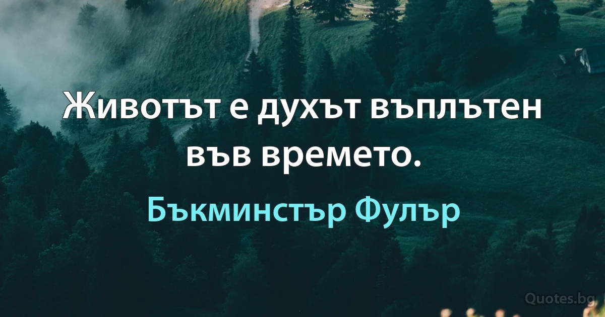 Животът е духът въплътен във времето. (Бъкминстър Фулър)