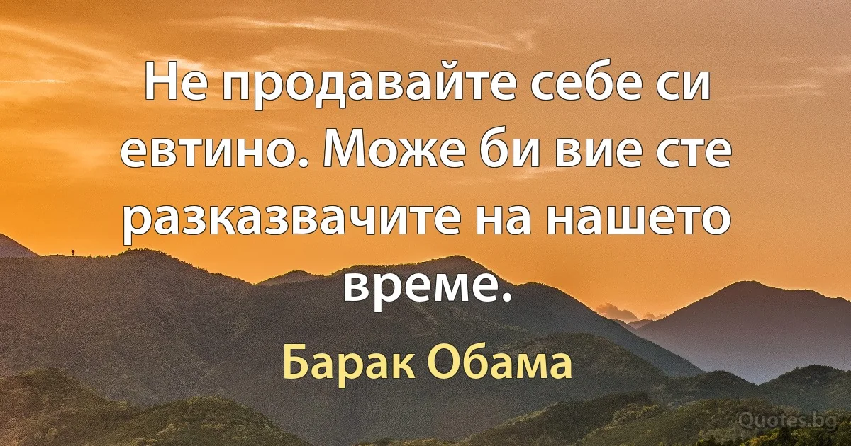 Не продавайте себе си евтино. Може би вие сте разказвачите на нашето време. (Барак Обама)