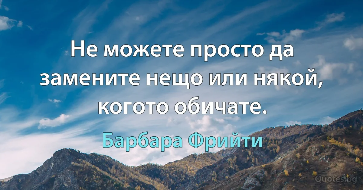 Не можете просто да замените нещо или някой, когото обичате. (Барбара Фрийти)