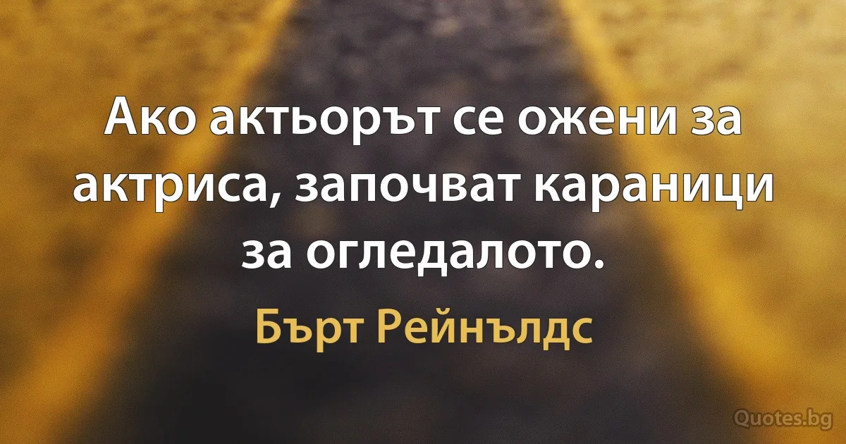 Ако актьорът се ожени за актриса, започват караници за огледалото. (Бърт Рейнълдс)