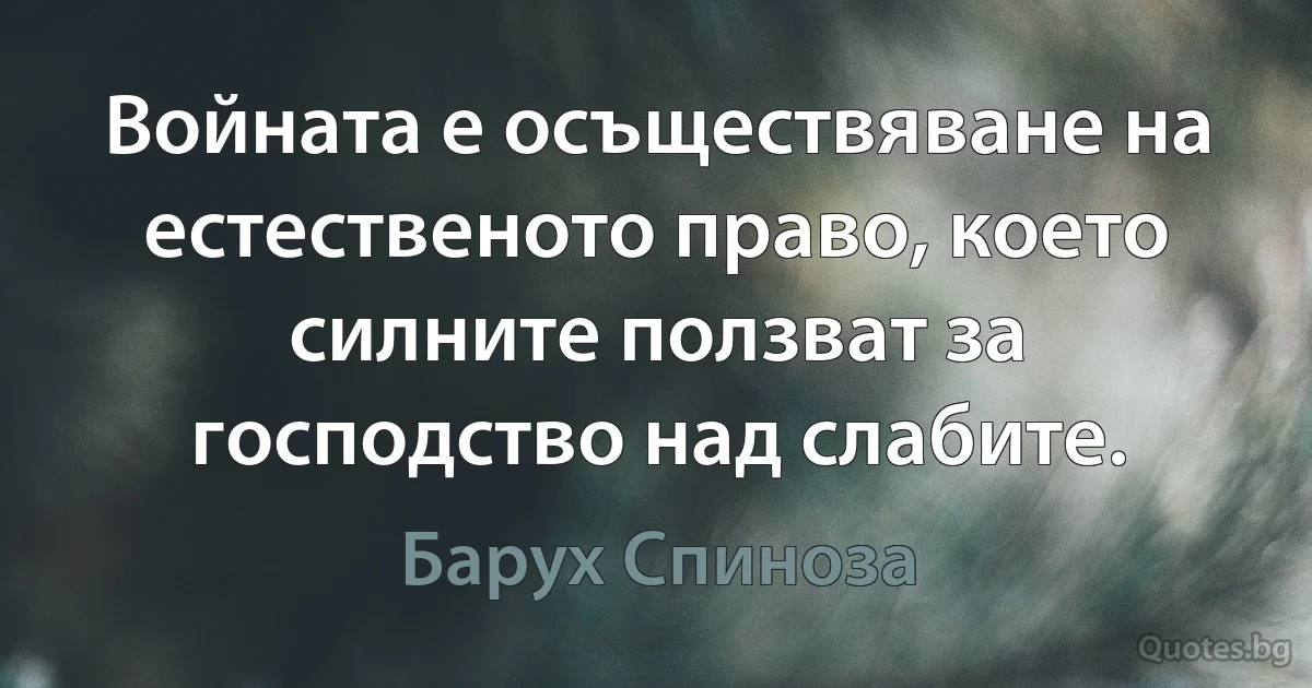 Войната е осъществяване на естественото право, което силните ползват за господство над слабите. (Барух Спиноза)