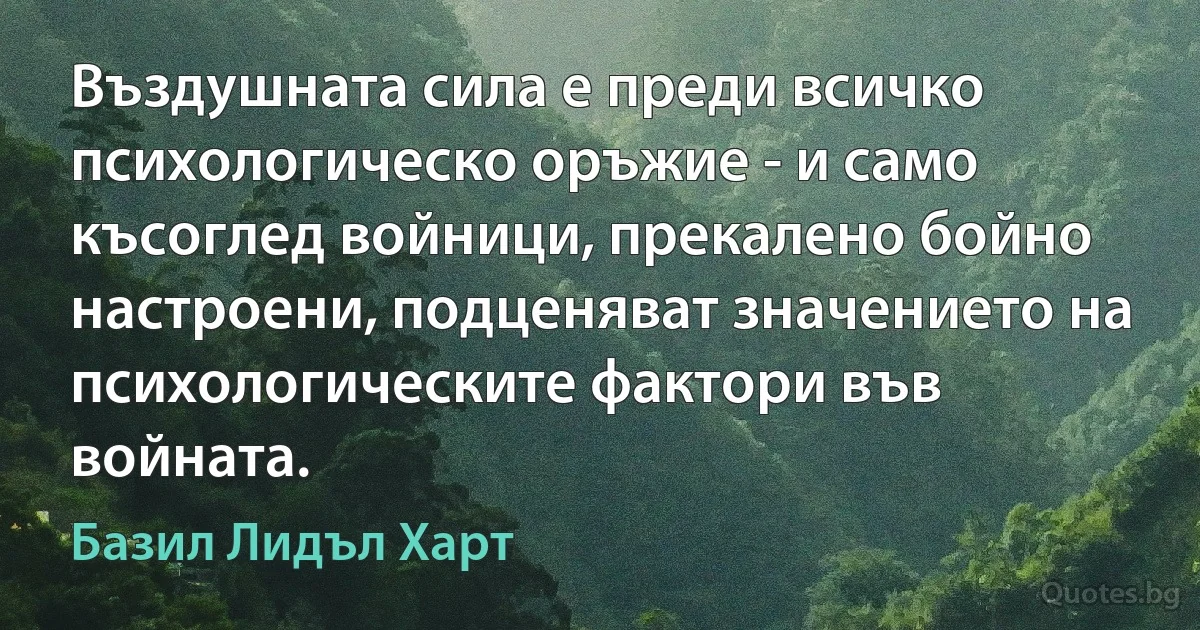 Въздушната сила е преди всичко психологическо оръжие - и само късоглед войници, прекалено бойно настроени, подценяват значението на психологическите фактори във войната. (Базил Лидъл Харт)